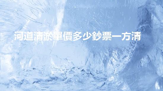 河道清淤單價多少鈔票一方清淤工程中的關(guān)鍵技術(shù)揭秘！如何提升施工效率與安全性？